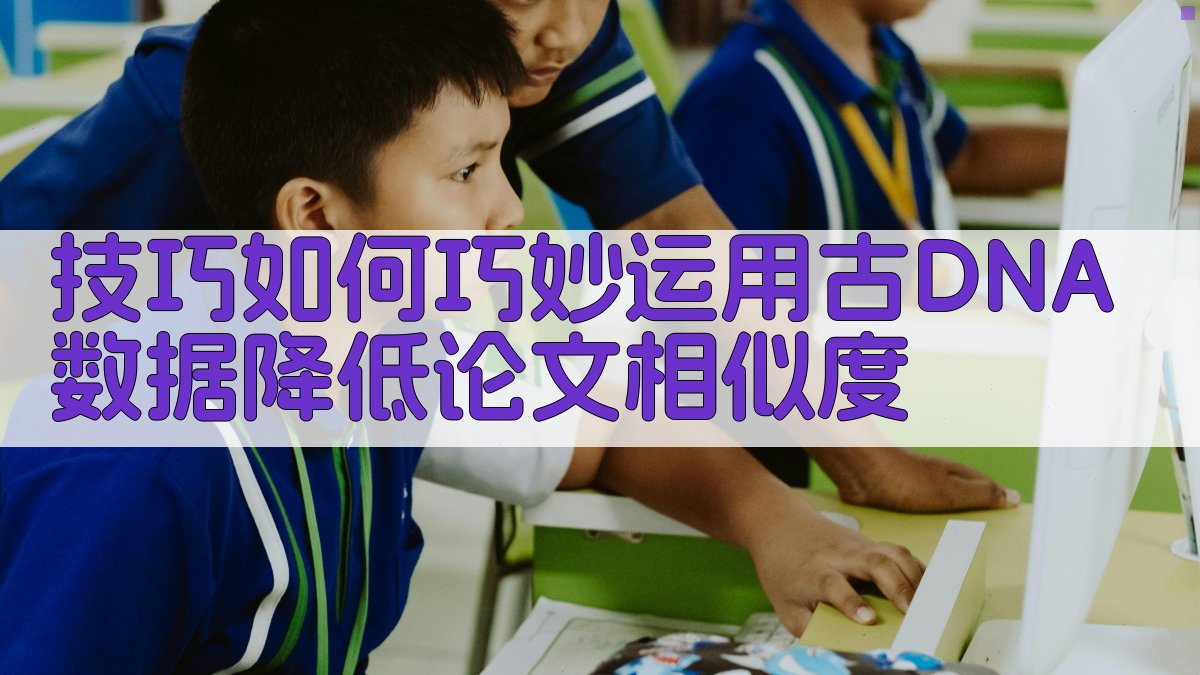 技巧如何巧妙运用古DNA数据降低论文相似度 图4