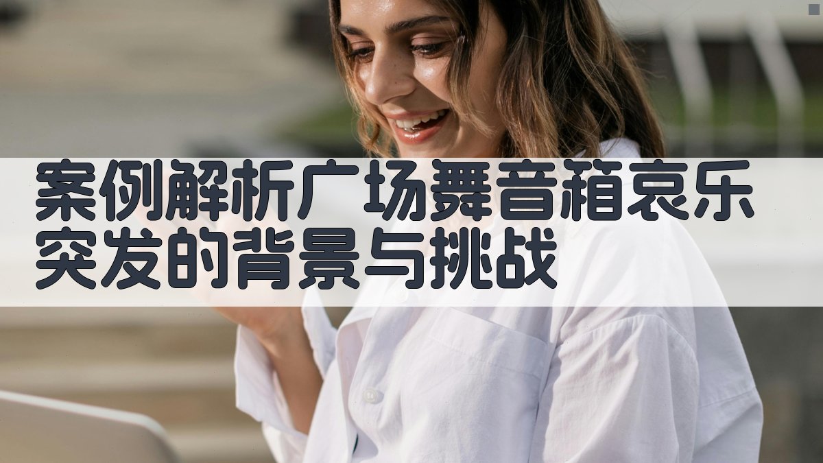 案例解析广场舞音箱哀乐突发的背景与挑战 图1