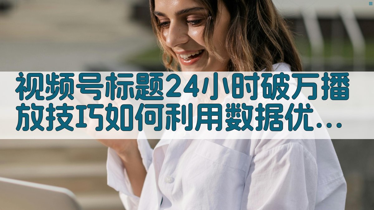 视频号标题24小时破万播放：技巧：如何利用数据优化标题效果 图4